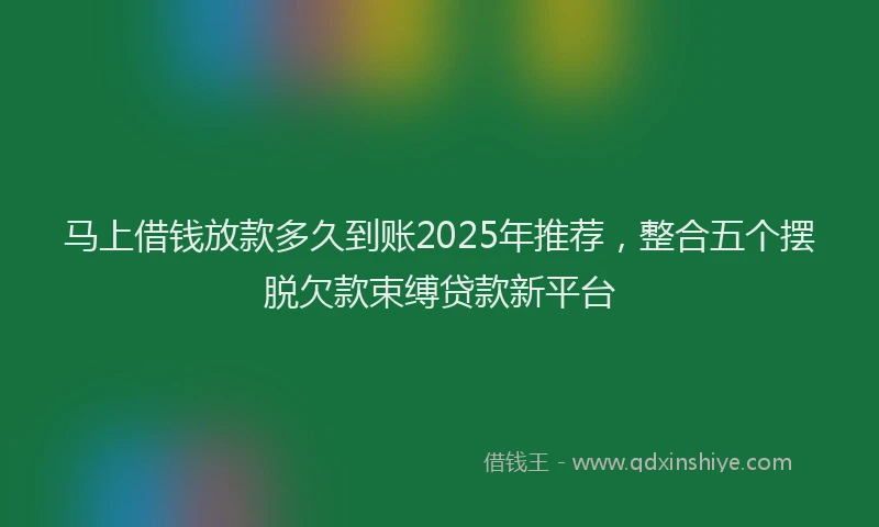 马上借钱放款多久到账2025年推荐，整合五个摆脱欠款束缚贷款新平台