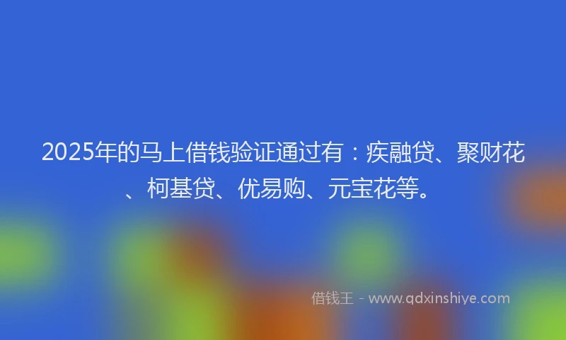2025年的马上借钱验证通过有：疾融贷、聚财花、柯基贷、优易购、元宝花等。