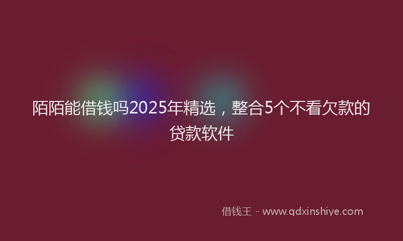 陌陌能借钱吗2025年精选，整合5个不看欠款的贷款软件
