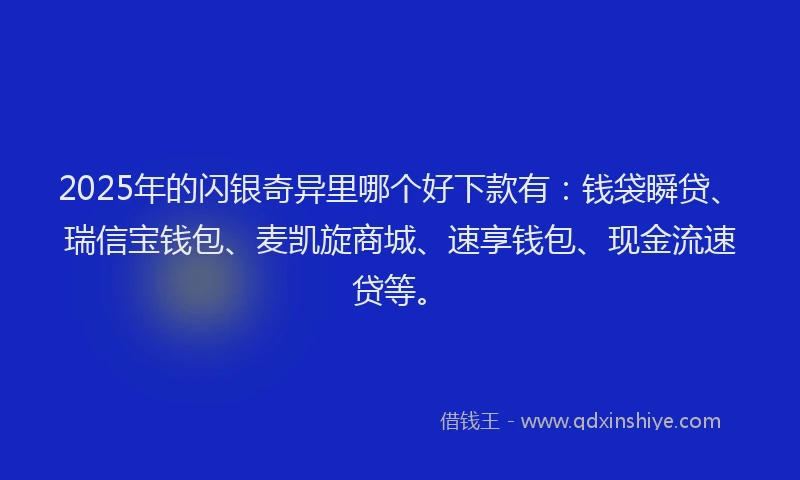 2025年的闪银奇异里哪个好下款有：钱袋瞬贷、瑞信宝钱包、麦凯旋商城、速享钱包、现金流速贷等。