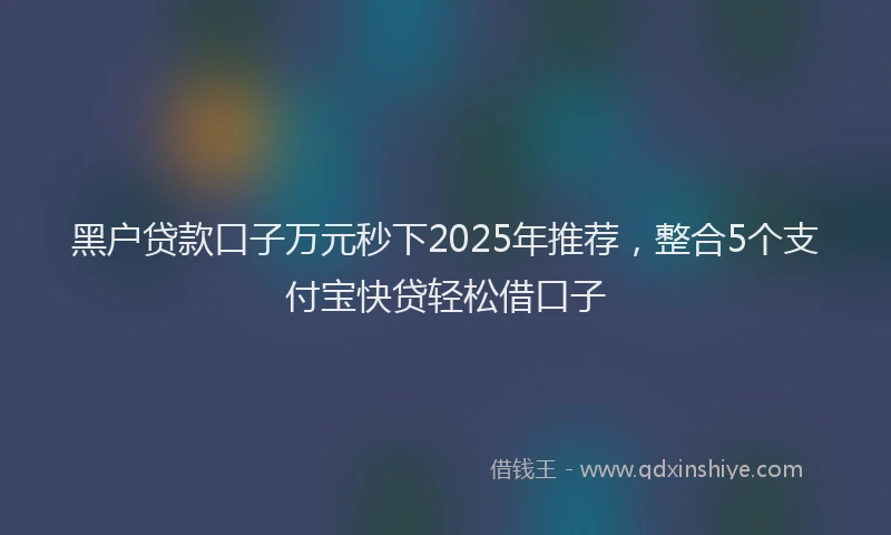 黑户贷款口子万元秒下2025年推荐，整合5个支付宝快贷轻松借口子