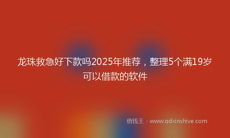 龙珠救急好下款吗2025年推荐，整理5个满19岁可以借款的软件