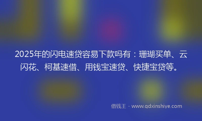 2025年的闪电速贷容易下款吗有：珊瑚买单、云闪花、柯基速借、用钱宝速贷、快捷宝贷等。