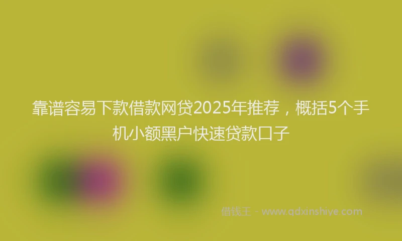 靠谱容易下款借款网贷2025年推荐，概括5个手机小额黑户快速贷款口子