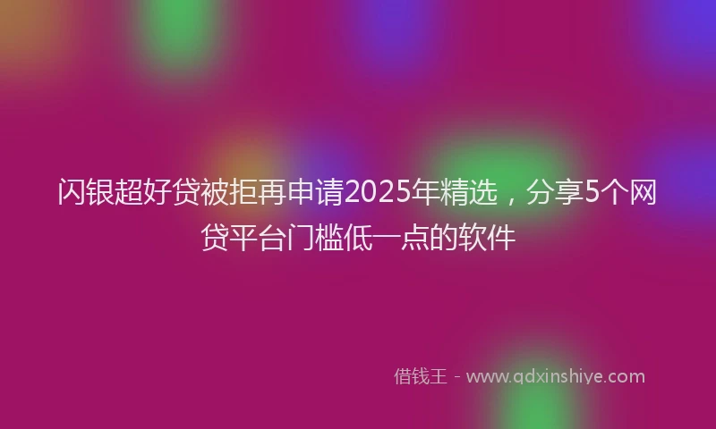 闪银超好贷被拒再申请2025年精选，分享5个网贷平台门槛低一点的软件
