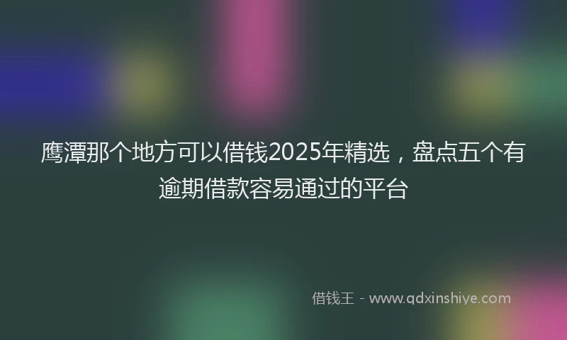 鹰潭那个地方可以借钱2025年精选，盘点五个有逾期借款容易通过的平台
