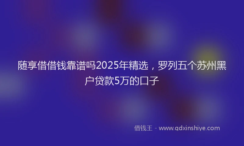 随享借借钱靠谱吗2025年精选，罗列五个苏州黑户贷款5万的口子