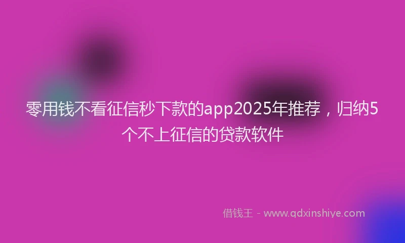 零用钱不看征信秒下款的app2025年推荐，归纳5个不上征信的贷款软件