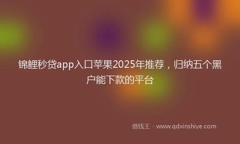 锦鲤秒贷app入口苹果2025年推荐，归纳五个黑户能下款的平台