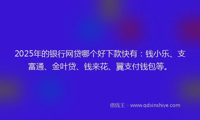 2025年的银行网贷哪个好下款快有：钱小乐、支富通、金叶贷、钱来花、翼支付钱包等。