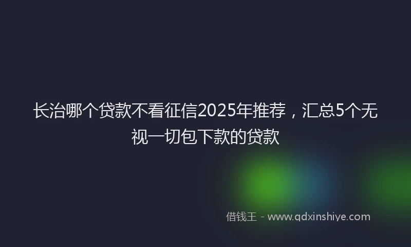 长治哪个贷款不看征信2025年推荐，汇总5个无视一切包下款的贷款