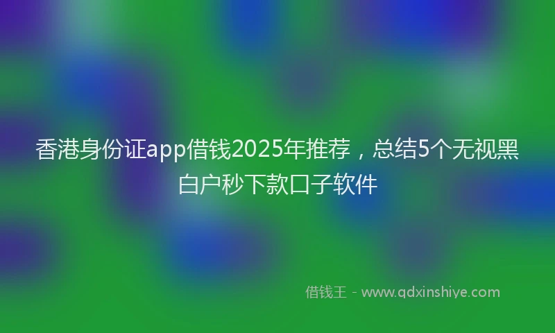 香港身份证app借钱2025年推荐，总结5个无视黑白户秒下款口子软件