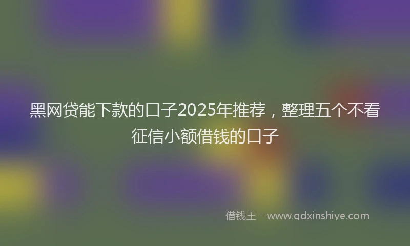 黑网贷能下款的口子2025年推荐，整理五个不看征信小额借钱的口子