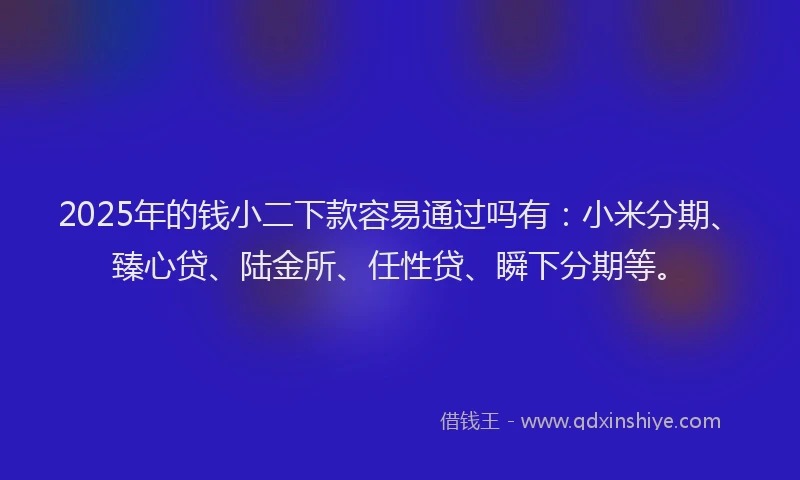 2025年的钱小二下款容易通过吗有：小米分期、臻心贷、陆金所、任性贷、瞬下分期等。