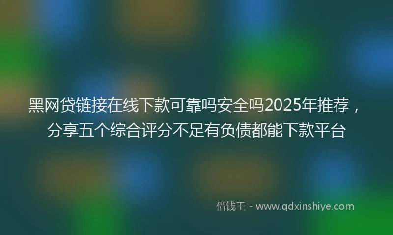 黑网贷链接在线下款可靠吗安全吗2025年推荐，分享五个综合评分不足有负债都能下款平台