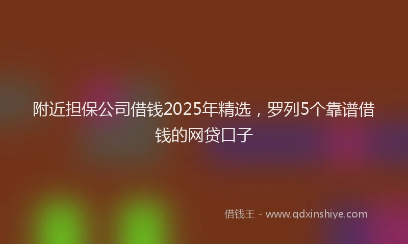 附近担保公司借钱2025年精选，罗列5个靠谱借钱的网贷口子
