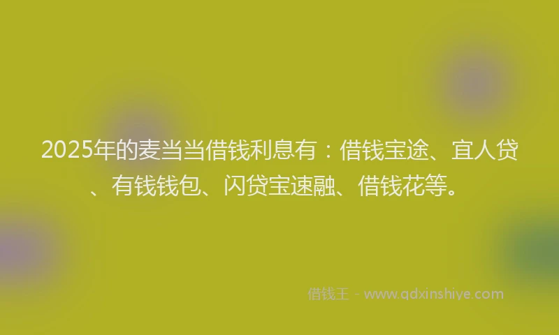 2025年的麦当当借钱利息有：借钱宝途、宜人贷、有钱钱包、闪贷宝速融、借钱花等。