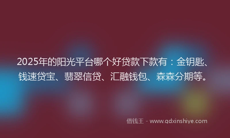 2025年的阳光平台哪个好贷款下款有：金钥匙、钱速贷宝、翡翠信贷、汇融钱包、森森分期等。
