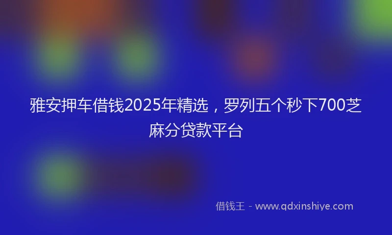雅安押车借钱2025年精选，罗列五个秒下700芝麻分贷款平台