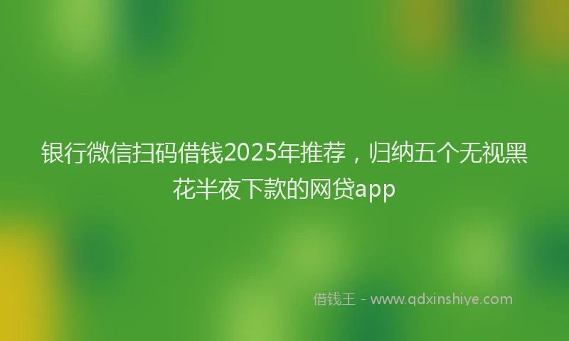银行微信扫码借钱2025年推荐，归纳五个无视黑花半夜下款的网贷app