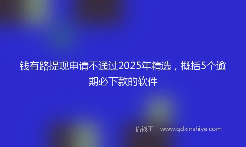 钱有路提现申请不通过2025年精选，概括5个逾期必下款的软件