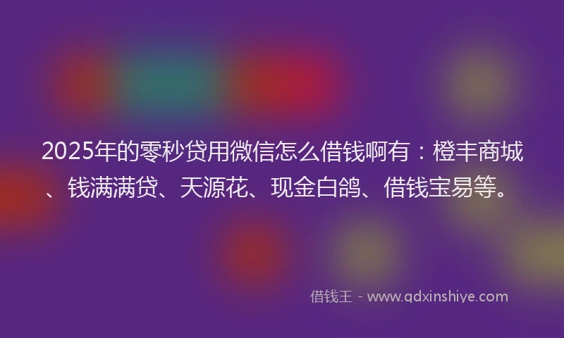 2025年的零秒贷用微信怎么借钱啊有：橙丰商城、钱满满贷、天源花、现金白鸽、借钱宝易等。