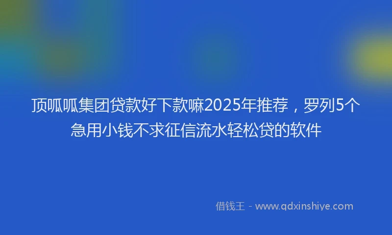 顶呱呱集团贷款好下款嘛2025年推荐，罗列5个急用小钱不求征信流水轻松贷的软件