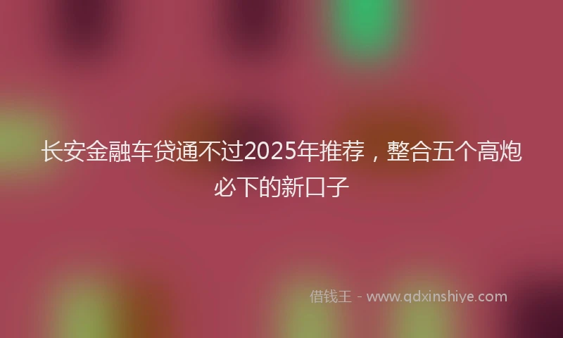 长安金融车贷通不过2025年推荐，整合五个高炮必下的新口子