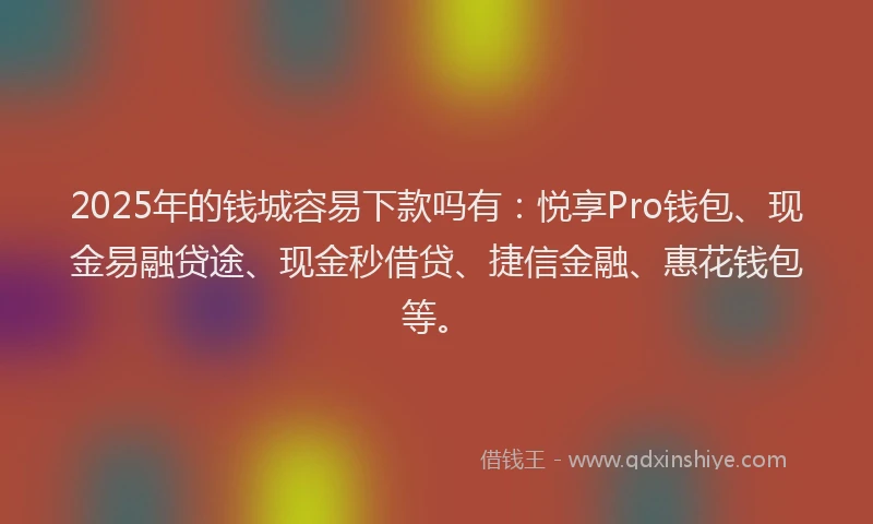 2025年的钱城容易下款吗有：悦享Pro钱包、现金易融贷途、现金秒借贷、捷信金融、惠花钱包等。