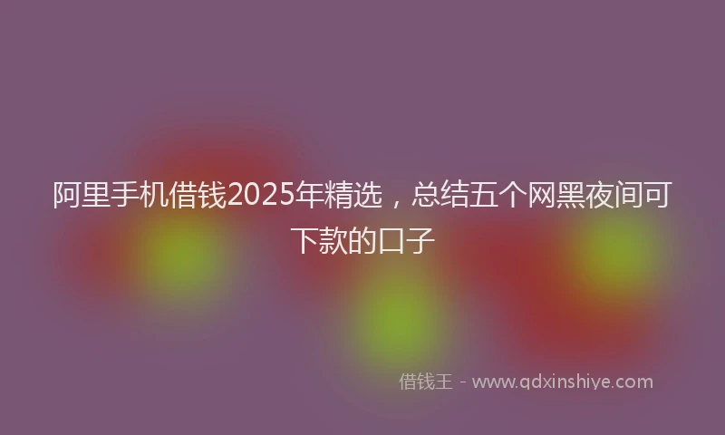 阿里手机借钱2025年精选，总结五个网黑夜间可下款的口子