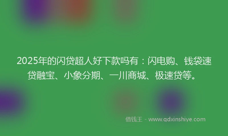 2025年的闪贷超人好下款吗有：闪电购、钱袋速贷融宝、小象分期、一川商城、极速贷等。