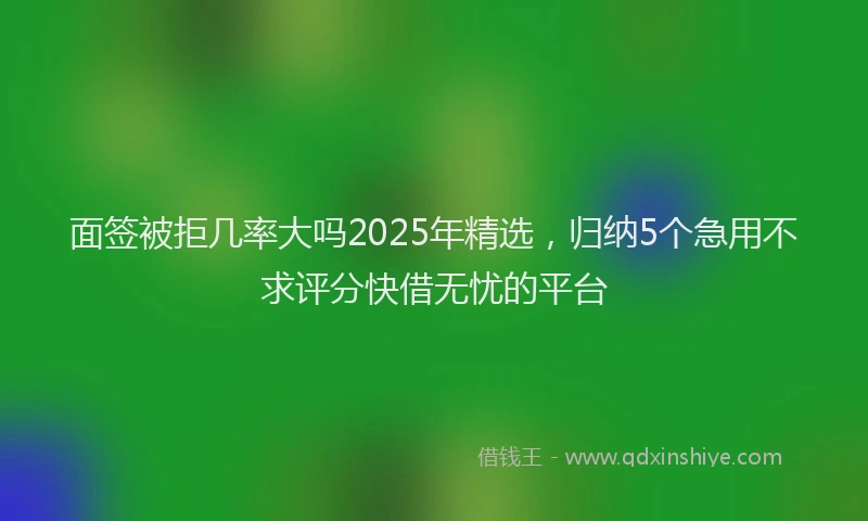 面签被拒几率大吗2025年精选，归纳5个急用不求评分快借无忧的平台