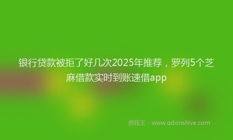 银行贷款被拒了好几次2025年推荐，罗列5个芝麻借款实时到账速借app