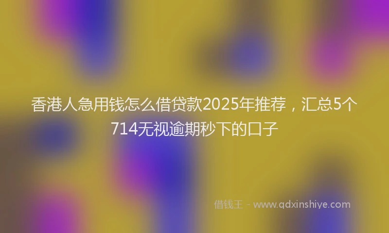 香港人急用钱怎么借贷款2025年推荐，汇总5个714无视逾期秒下的口子