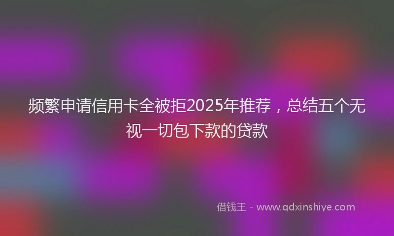 频繁申请信用卡全被拒2025年推荐，总结五个无视一切包下款的贷款