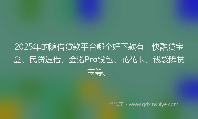 2025年的随借贷款平台哪个好下款有：快融贷宝盒、民贷速借、金诺Pro钱包、花花卡、钱袋瞬贷宝等。