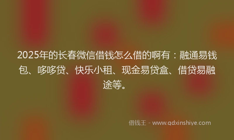 2025年的长春微信借钱怎么借的啊有：融通易钱包、哆哆贷、快乐小租、现金易贷盒、借贷易融途等。