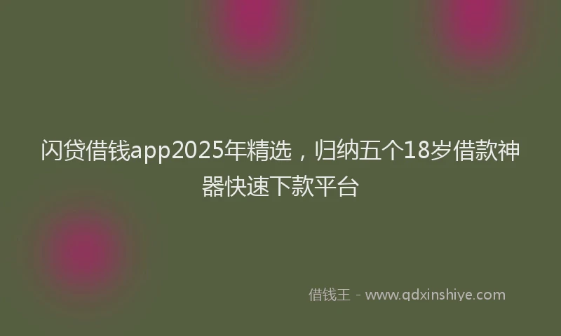 闪贷借钱app2025年精选，归纳五个18岁借款神器快速下款平台