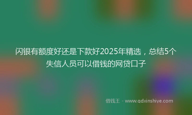 闪银有额度好还是下款好2025年精选，总结5个失信人员可以借钱的网贷口子