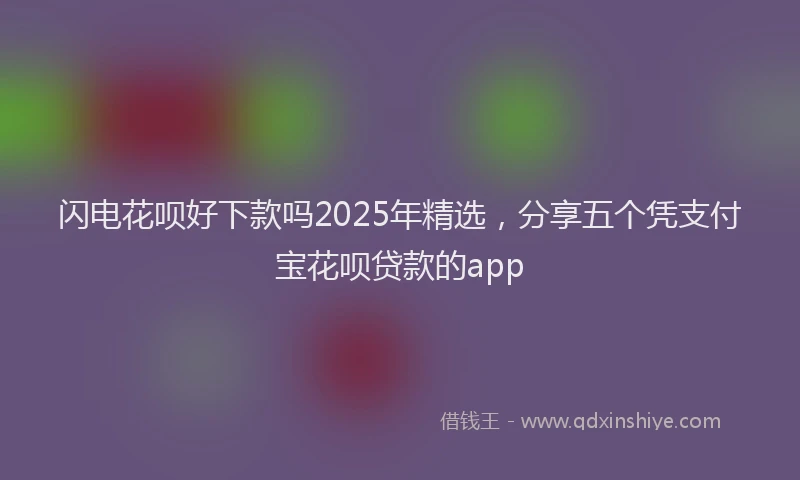 闪电花呗好下款吗2025年精选，分享五个凭支付宝花呗贷款的app