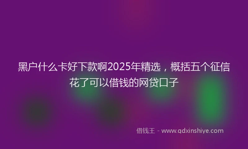 黑户什么卡好下款啊2025年精选，概括五个征信花了可以借钱的网贷口子