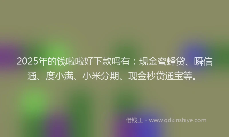 2025年的钱啦啦好下款吗有：现金蜜蜂贷、瞬信通、度小满、小米分期、现金秒贷通宝等。