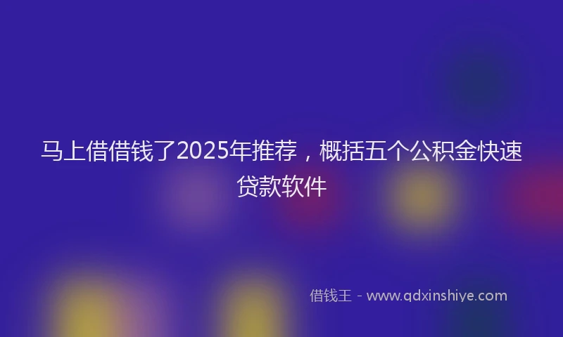 马上借借钱了2025年推荐，概括五个公积金快速贷款软件