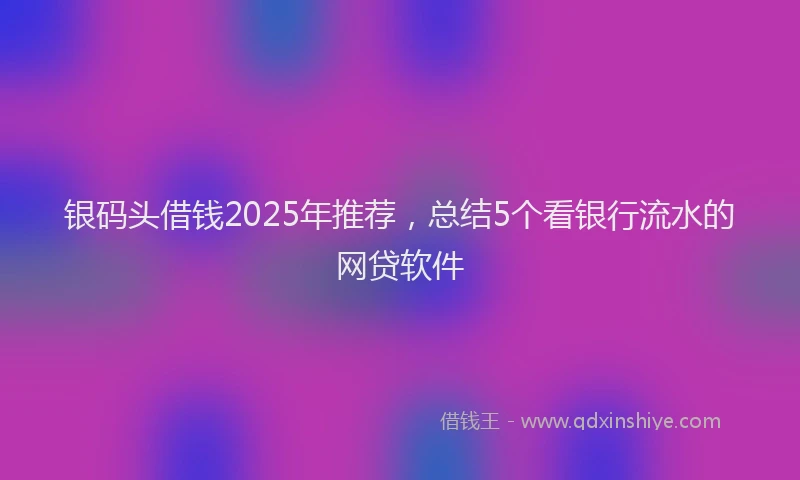 银码头借钱2025年推荐，总结5个看银行流水的网贷软件