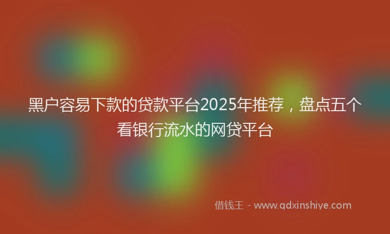 黑户容易下款的贷款平台2025年推荐，盘点五个看银行流水的网贷平台