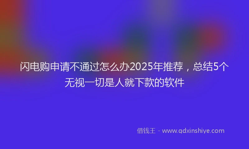 闪电购申请不通过怎么办2025年推荐，总结5个无视一切是人就下款的软件