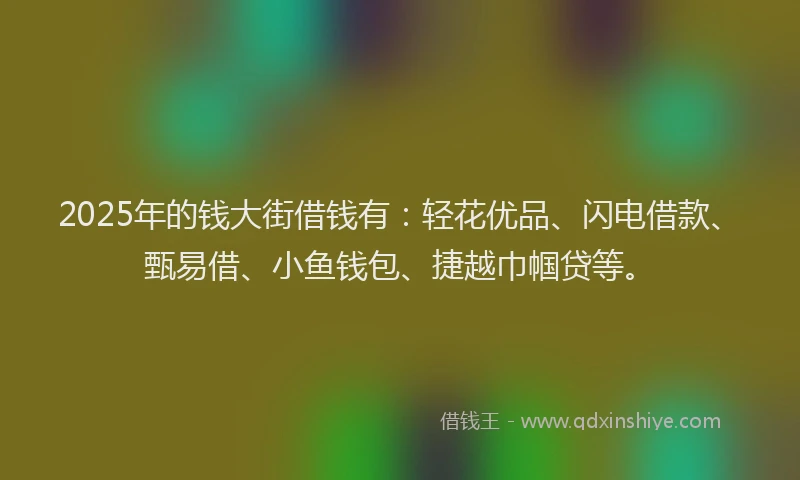 2025年的钱大街借钱有：轻花优品、闪电借款、甄易借、小鱼钱包、捷越巾帼贷等。
