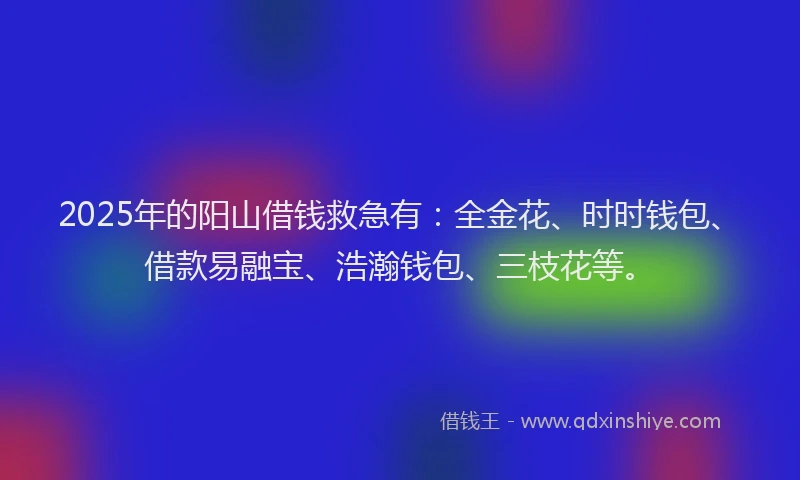 2025年的阳山借钱救急有：全金花、时时钱包、借款易融宝、浩瀚钱包、三枝花等。