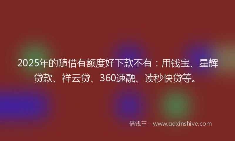 2025年的随借有额度好下款不有：用钱宝、星辉贷款、祥云贷、360速融、读秒快贷等。