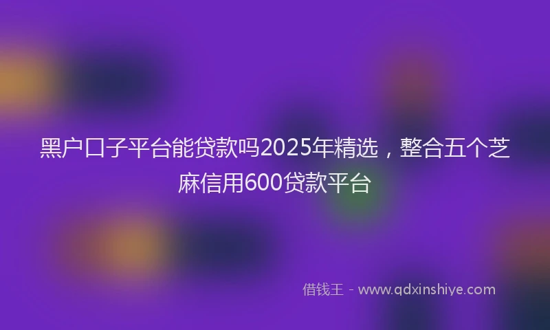 黑户口子平台能贷款吗2025年精选，整合五个芝麻信用600贷款平台